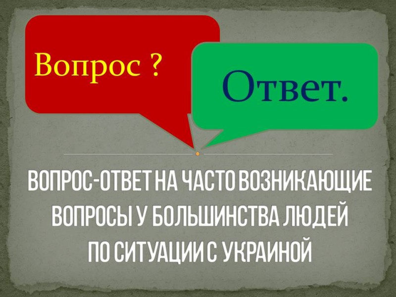 Вопрос-ответ на часто возникающие вопросы у большинства людей по ситуации с Украиной